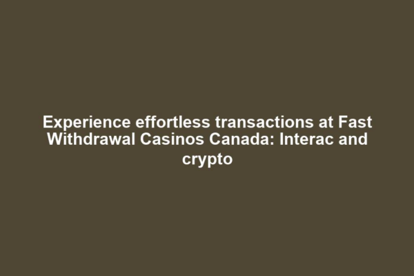 Experience effortless transactions at Fast Withdrawal Casinos Canada: Interac and crypto