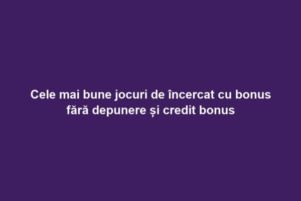 Cele mai bune jocuri de încercat cu bonus fără depunere și credit bonus
