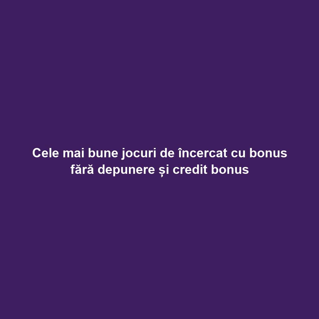 Cele mai bune jocuri de încercat cu bonus fără depunere și credit bonus