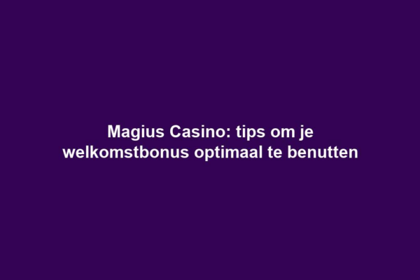 Magius Casino: tips om je welkomstbonus optimaal te benutten
