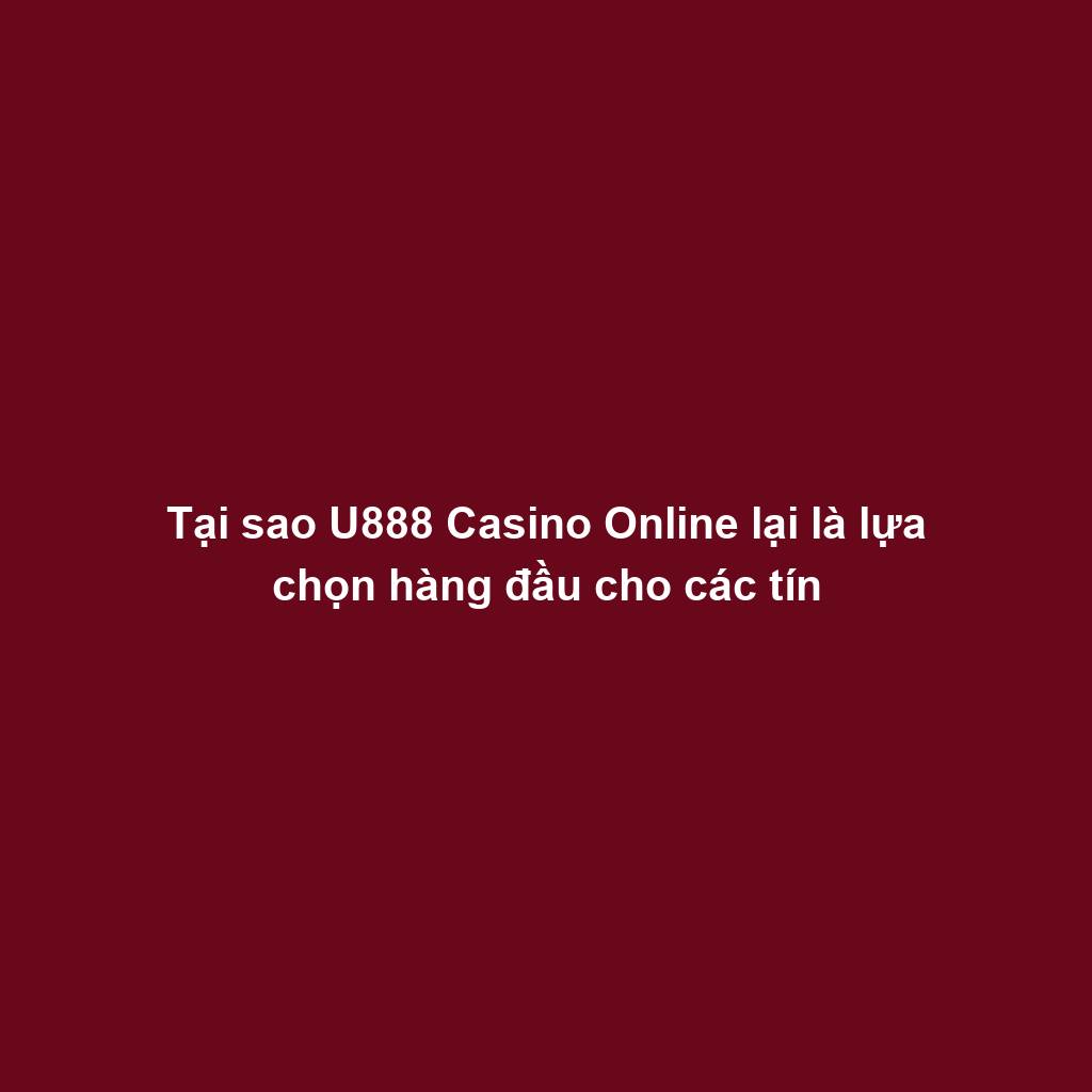 Tại sao U888 Casino Online lại là lựa chọn hàng đầu cho các tín