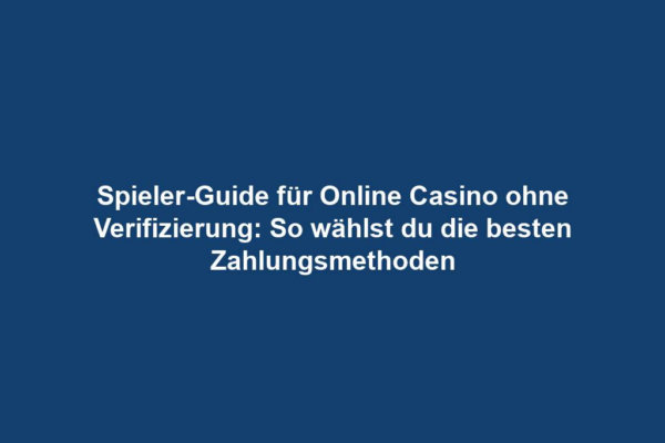 Spieler-Guide für Online Casino ohne Verifizierung: So wählst du die besten Zahlungsmethoden