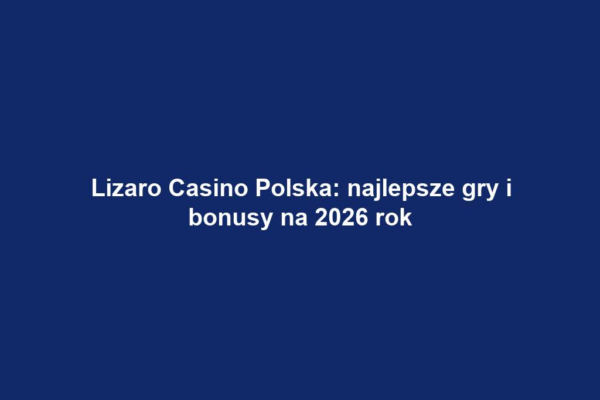 Lizaro Casino Polska: najlepsze gry i bonusy na 2026 rok