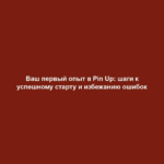 Ваш первый опыт в Pin Up: шаги к успешному старту и избежанию ошибок