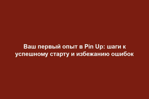 Ваш первый опыт в Pin Up: шаги к успешному старту и избежанию ошибок