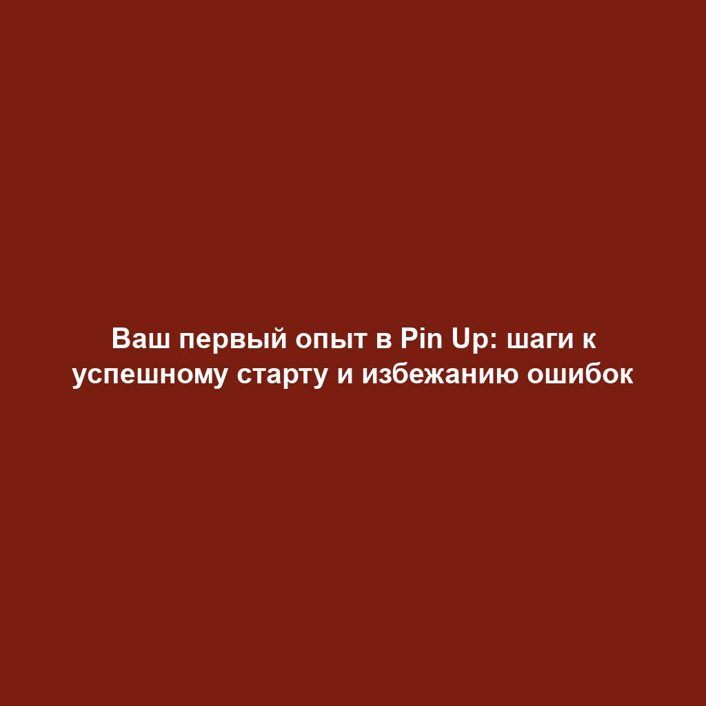 Ваш первый опыт в Pin Up: шаги к успешному старту и избежанию ошибок
