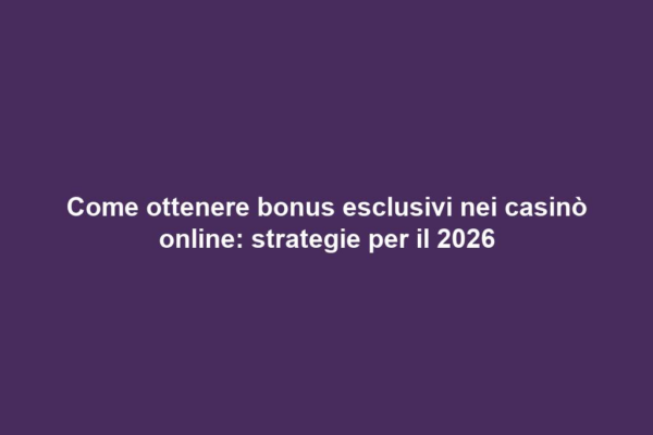 Come ottenere bonus esclusivi nei casinò online: strategie per il 2026