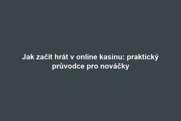 Jak začít hrát v online kasinu: praktický průvodce pro nováčky