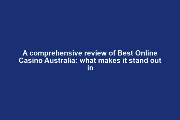 A comprehensive review of Best Online Casino Australia: what makes it stand out in