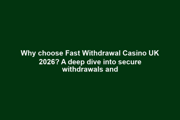 Why choose Fast Withdrawal Casino UK 2026? A deep dive into secure withdrawals and