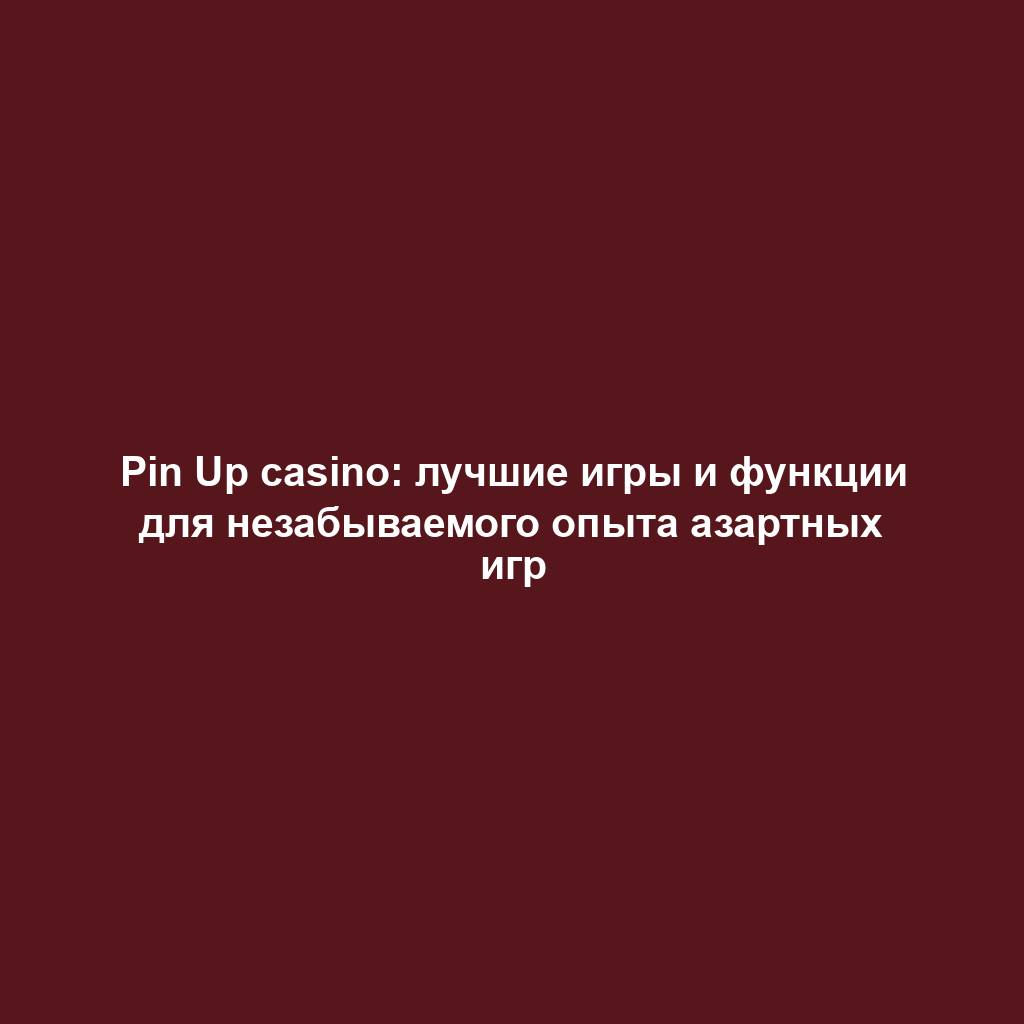 Pin Up casino: лучшие игры и функции для незабываемого опыта азартных игр