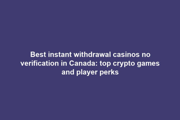 Best instant withdrawal casinos no verification in Canada: top crypto games and player perks