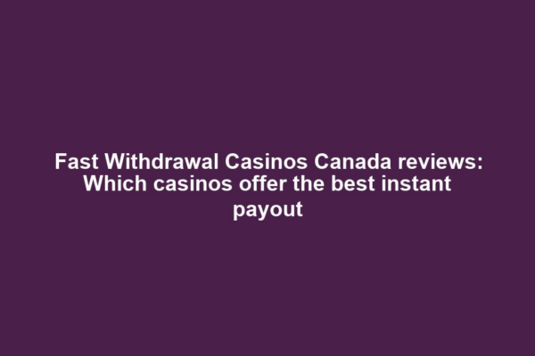 Fast Withdrawal Casinos Canada reviews: Which casinos offer the best instant payout