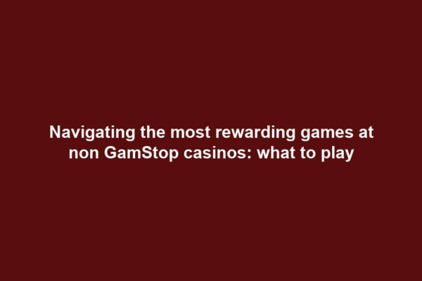 Navigating the most rewarding games at non GamStop casinos: what to play
