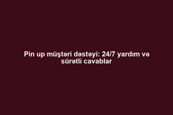 Pin up müştəri dəstəyi: 24/7 yardım və sürətli cavablar