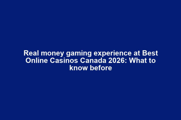 Real money gaming experience at Best Online Casinos Canada 2026: What to know before