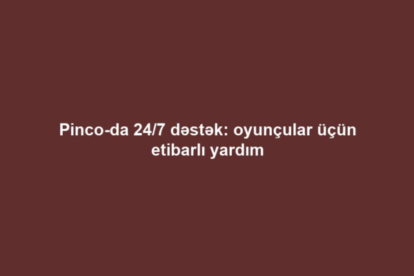 Pinco-da 24/7 dəstək: oyunçular üçün etibarlı yardım
