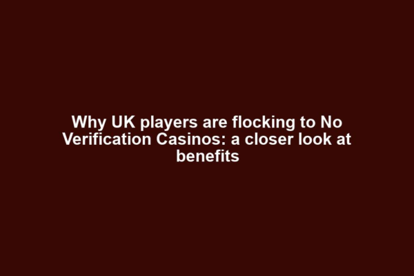 Why UK players are flocking to No Verification Casinos: a closer look at benefits