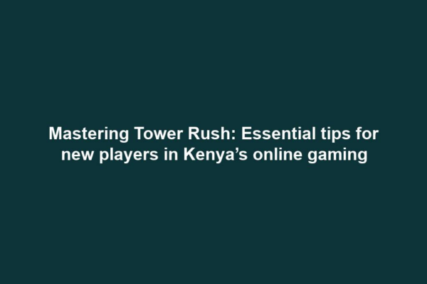 Mastering Tower Rush: Essential tips for new players in Kenya’s online gaming
