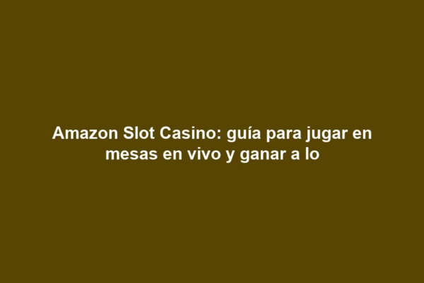 Amazon Slot Casino: guía para jugar en mesas en vivo y ganar a lo