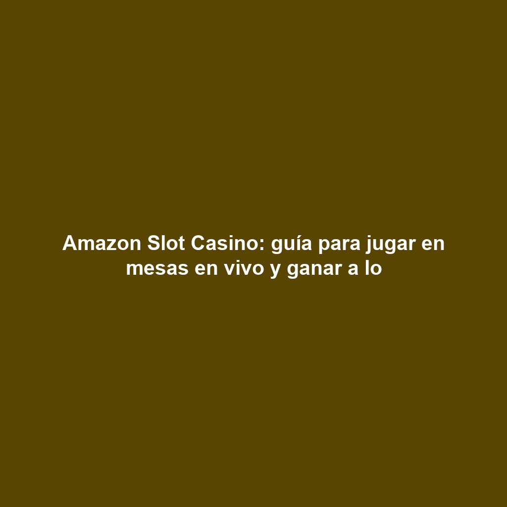 Amazon Slot Casino: guía para jugar en mesas en vivo y ganar a lo