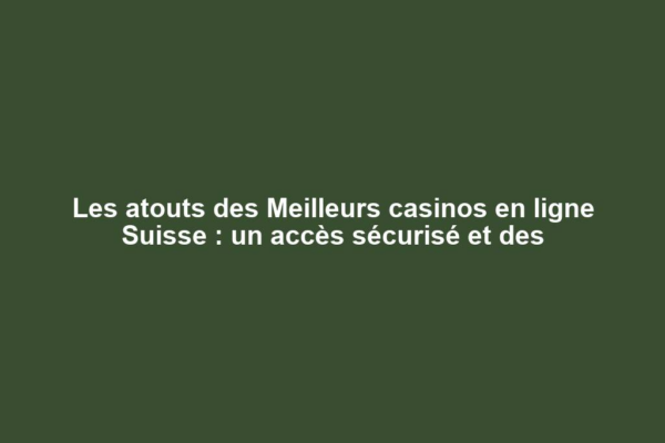 Les atouts des Meilleurs casinos en ligne Suisse : un accès sécurisé et des