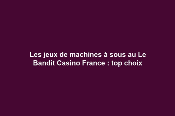 Les jeux de machines à sous au Le Bandit Casino France : top choix