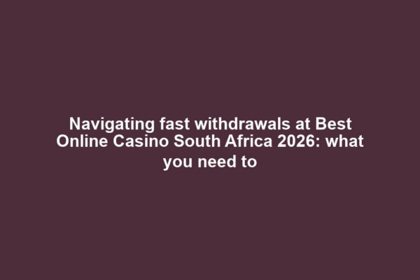 Navigating fast withdrawals at Best Online Casino South Africa 2026: what you need to