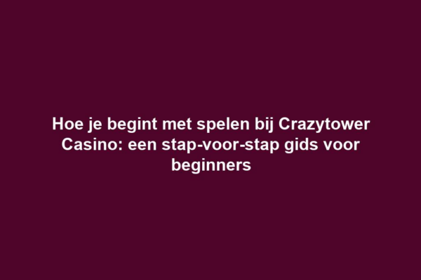 Hoe je begint met spelen bij Crazytower Casino: een stap-voor-stap gids voor beginners