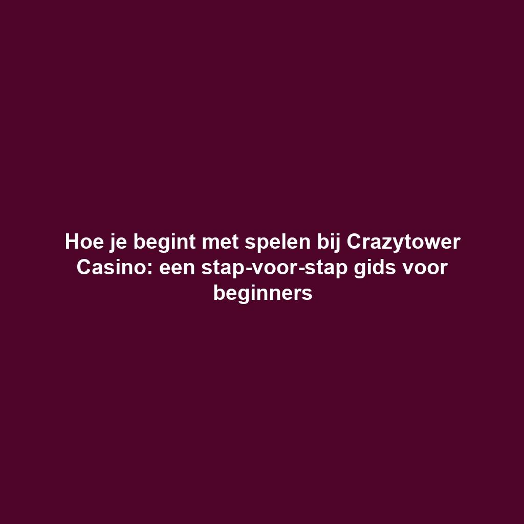 Hoe je begint met spelen bij Crazytower Casino: een stap-voor-stap gids voor beginners