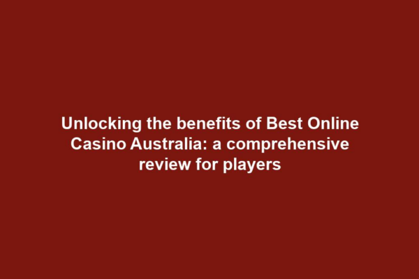 Unlocking the benefits of Best Online Casino Australia: a comprehensive review for players