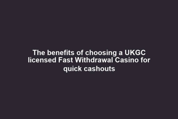 The benefits of choosing a UKGC licensed Fast Withdrawal Casino for quick cashouts