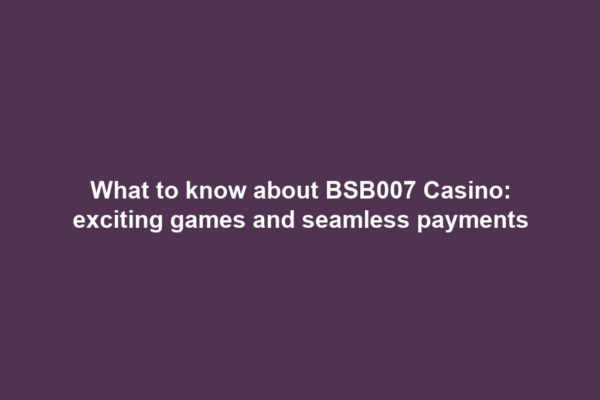 What to know about BSB007 Casino: exciting games and seamless payments