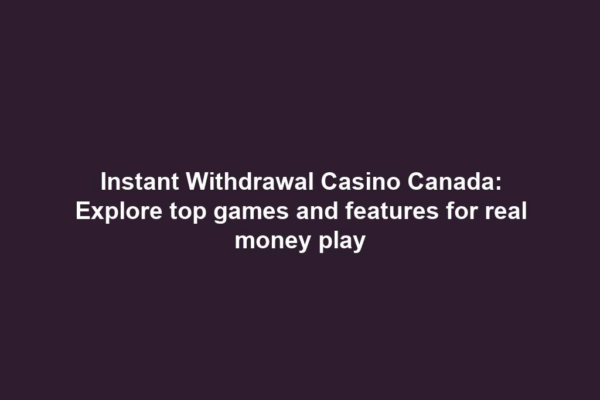 Instant Withdrawal Casino Canada: Explore top games and features for real money play