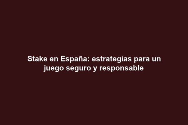 Stake en España: estrategias para un juego seguro y responsable