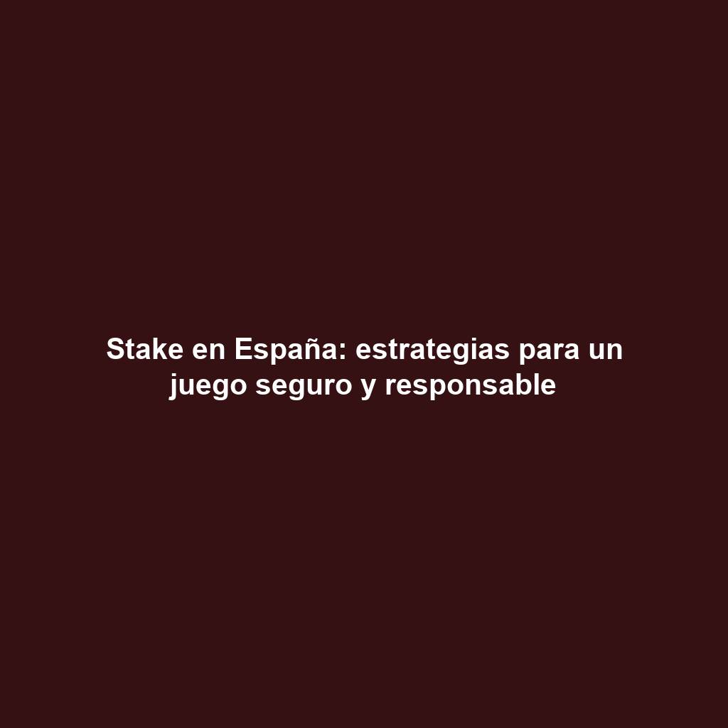 Stake en España: estrategias para un juego seguro y responsable