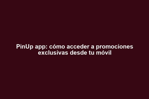PinUp app: cómo acceder a promociones exclusivas desde tu móvil