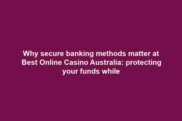 Why secure banking methods matter at Best Online Casino Australia: protecting your funds while