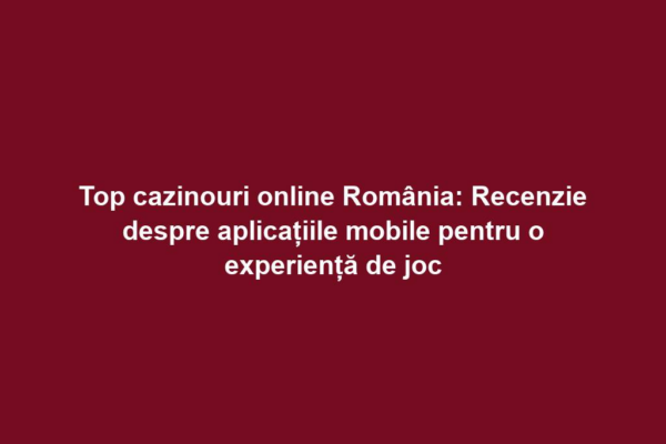 Top cazinouri online România: Recenzie despre aplicațiile mobile pentru o experiență de joc
