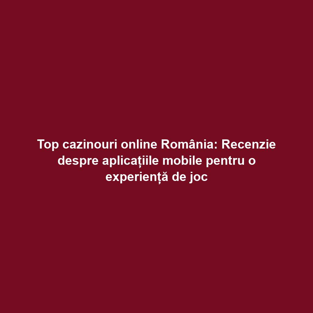 Top cazinouri online România: Recenzie despre aplicațiile mobile pentru o experiență de joc