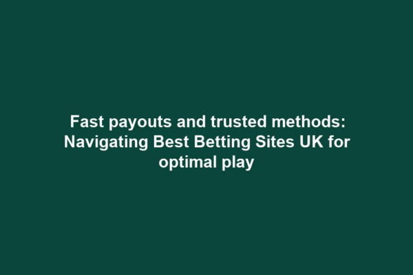 Fast payouts and trusted methods: Navigating Best Betting Sites UK for optimal play