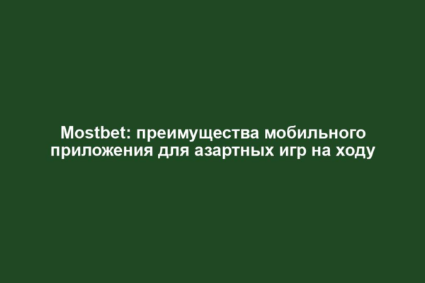 Mostbet: преимущества мобильного приложения для азартных игр на ходу