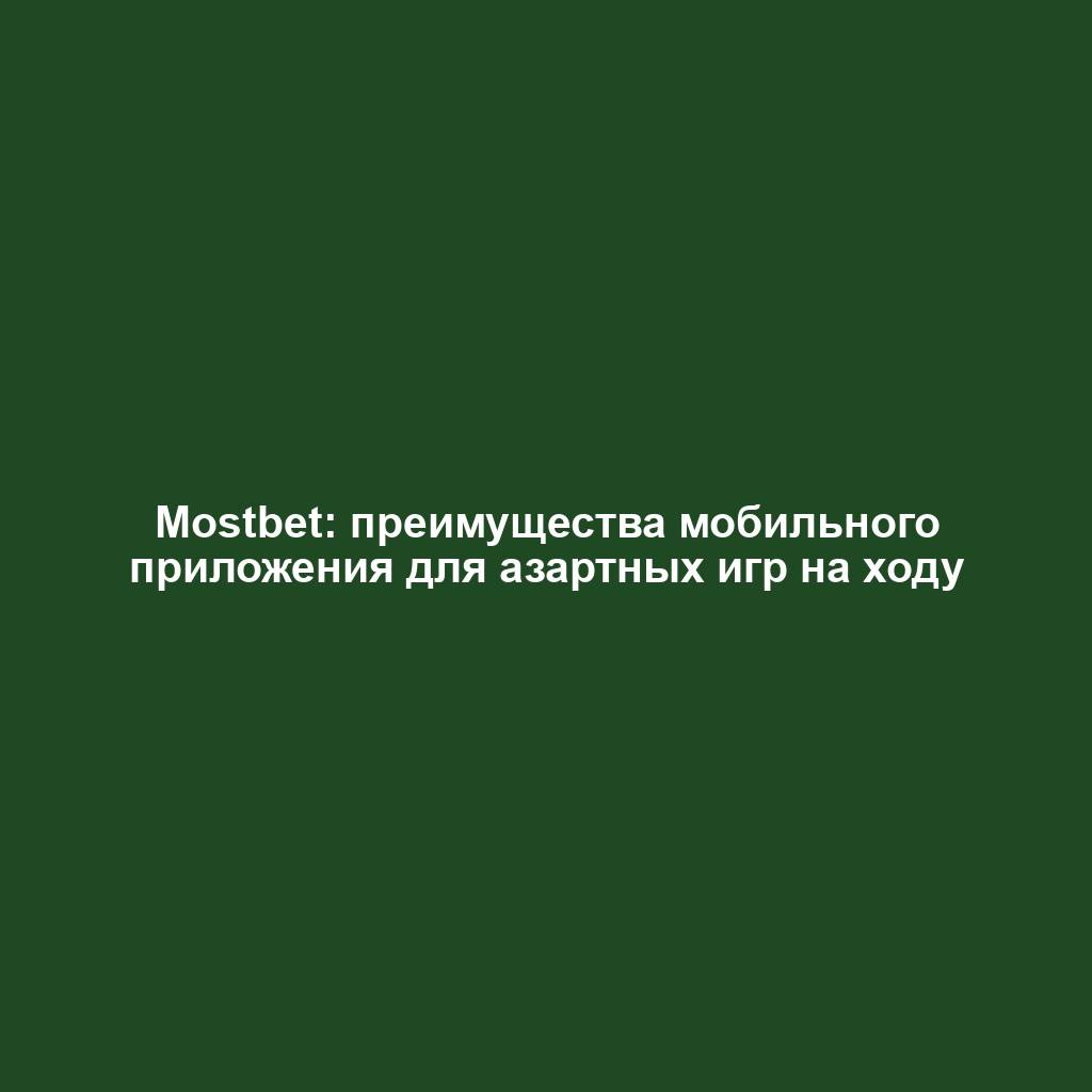 Mostbet: преимущества мобильного приложения для азартных игр на ходу